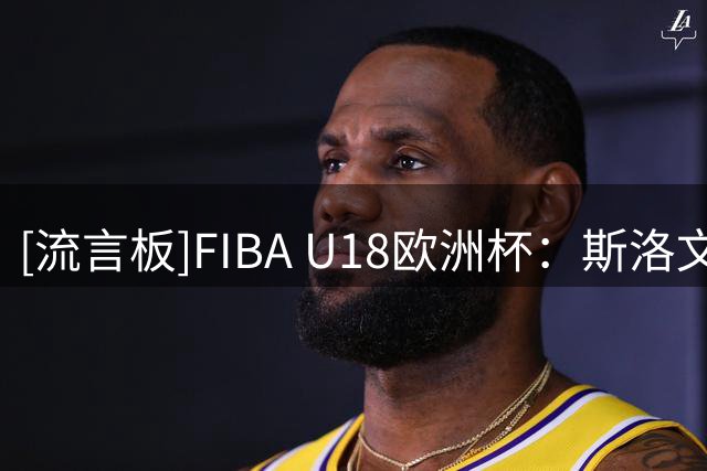 [流言板]FIBA U18欧洲杯：斯洛文尼亚队夺冠，意大利&法国获得二三名